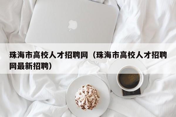 珠海市高校人才招聘网（珠海市高校人才招聘网最新招聘）-第1张图片-高校招聘网