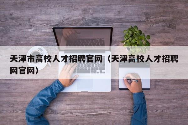 天津市高校人才招聘官网（天津高校人才招聘网官网）-第1张图片-高校招聘网