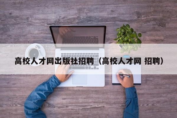 高校人才网出版社招聘（高校人才网 招聘）-第1张图片-高校招聘网