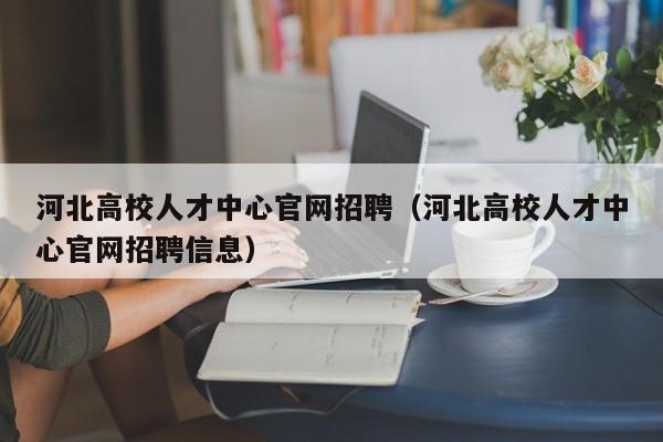 河北高校人才中心官网招聘（河北高校人才中心官网招聘信息）-第1张图片-高校招聘网