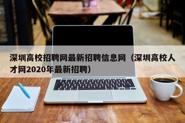 深圳高校招聘网最新招聘信息网（深圳高校人才网2020年最新招聘）-第1张图片-高校招聘网