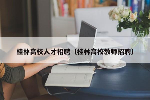 桂林高校人才招聘（桂林高校教师招聘）-第1张图片-高校招聘网