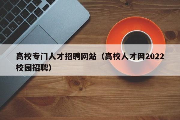 高校专门人才招聘网站（高校人才网2022校园招聘）-第1张图片-高校招聘网