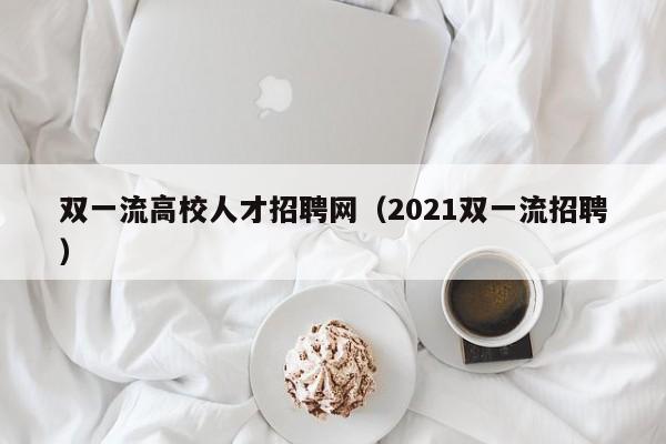 双一流高校人才招聘网（2021双一流招聘）-第1张图片-高校招聘网