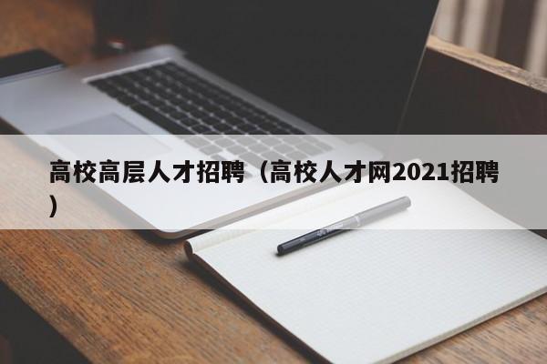 高校高层人才招聘（高校人才网2021招聘）-第1张图片-高校招聘网