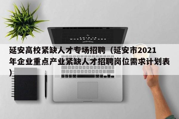 延安高校紧缺人才专场招聘（延安市2021年企业重点产业紧缺人才招聘岗位需求计划表）-第1张图片-高校招聘网