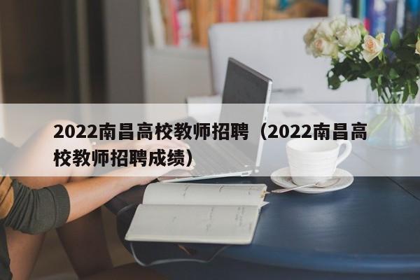 2022南昌高校教师招聘（2022南昌高校教师招聘成绩）-第1张图片-高校招聘网