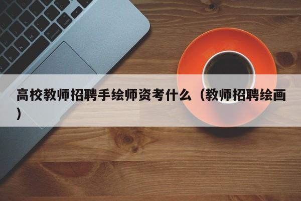 高校教师招聘手绘师资考什么（教师招聘绘画）-第1张图片-高校招聘网