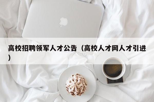 高校招聘领军人才公告（高校人才网人才引进）-第1张图片-高校招聘网