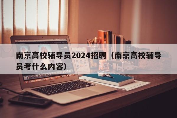 南京高校辅导员2024招聘（南京高校辅导员考什么内容）-第1张图片-高校招聘网