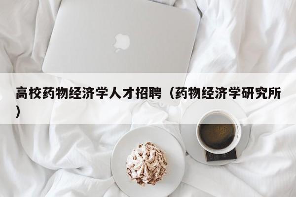 高校药物经济学人才招聘（药物经济学研究所）-第1张图片-高校招聘网