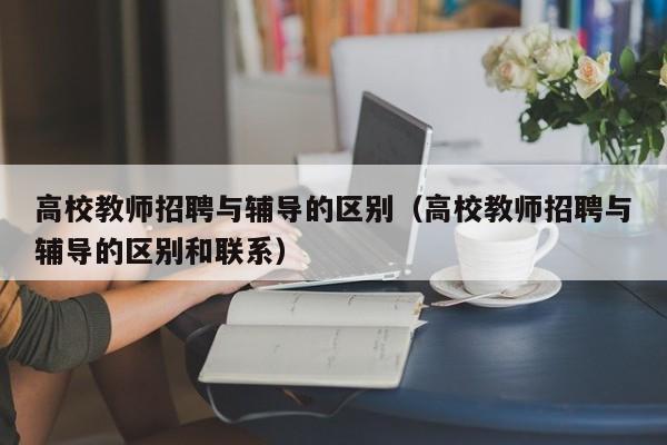 高校教师招聘与辅导的区别（高校教师招聘与辅导的区别和联系）-第1张图片-高校招聘网