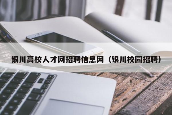 银川高校人才网招聘信息网（银川校园招聘）-第1张图片-高校招聘网