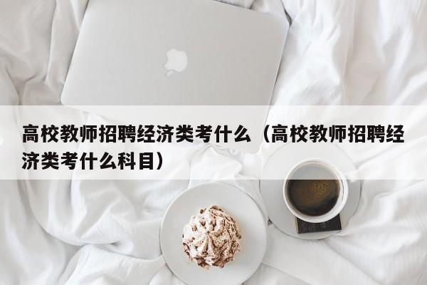 高校教师招聘经济类考什么（高校教师招聘经济类考什么科目）-第1张图片-高校招聘网