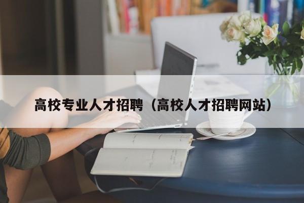 高校专业人才招聘（高校人才招聘网站）-第1张图片-高校招聘网