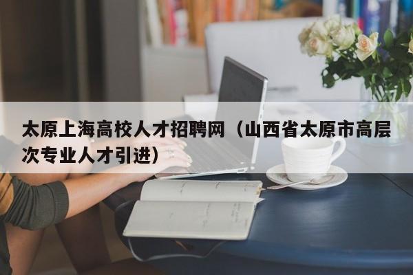 太原上海高校人才招聘网（山西省太原市高层次专业人才引进）-第1张图片-高校招聘网