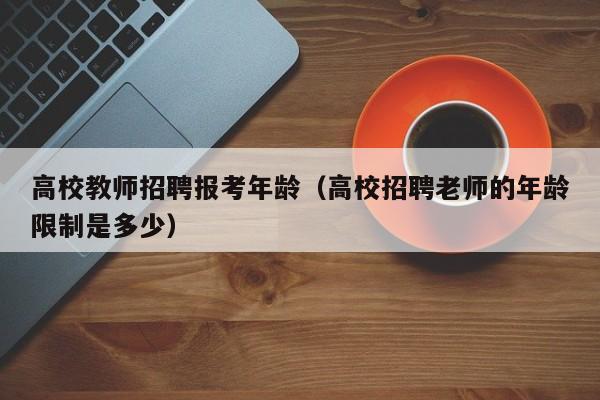 高校教师招聘报考年龄（高校招聘老师的年龄限制是多少）-第1张图片-高校招聘网