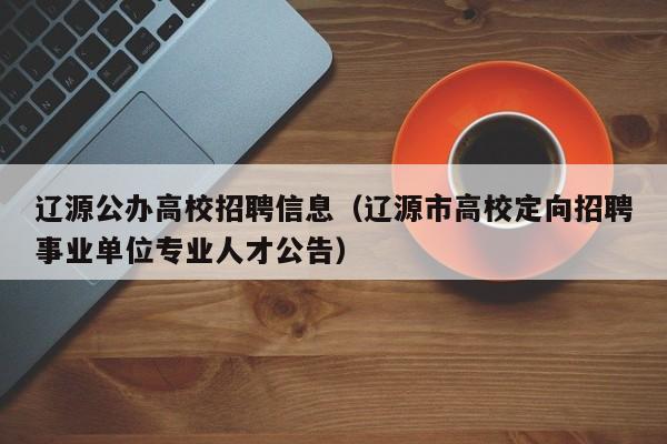 辽源公办高校招聘信息（辽源市高校定向招聘事业单位专业人才公告）-第1张图片-高校招聘网