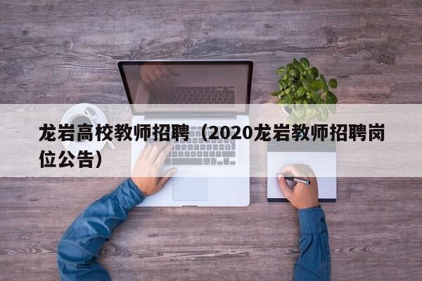 龙岩高校教师招聘（2020龙岩教师招聘岗位公告）-第1张图片-高校招聘网