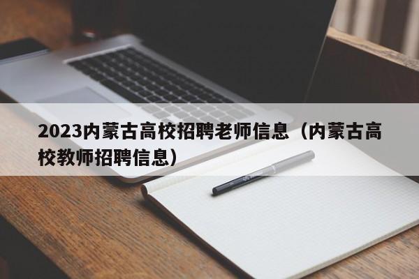 2023内蒙古高校招聘老师信息（内蒙古高校教师招聘信息）-第1张图片-高校招聘网
