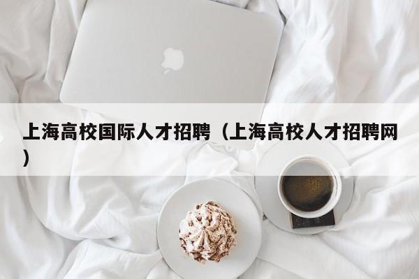 上海高校国际人才招聘（上海高校人才招聘网）-第1张图片-高校招聘网