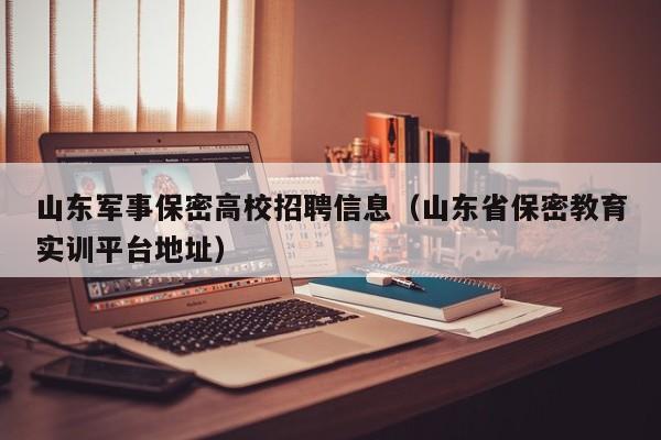 山东军事保密高校招聘信息（山东省保密教育实训平台地址）-第1张图片-高校招聘网