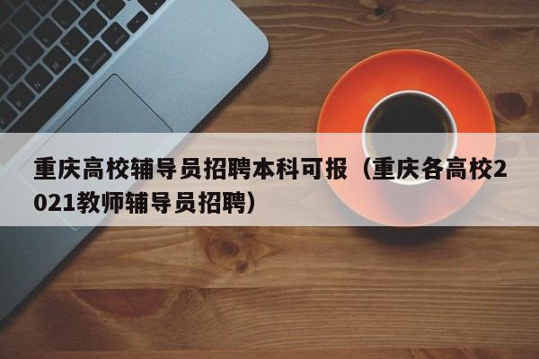 重庆高校辅导员招聘本科可报（重庆各高校2021教师辅导员招聘）-第1张图片-高校招聘网