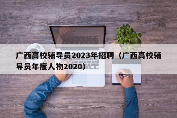 广西高校辅导员2023年招聘（广西高校辅导员年度人物2020）-第1张图片-高校招聘网