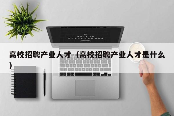 高校招聘产业人才（高校招聘产业人才是什么）-第1张图片-高校招聘网