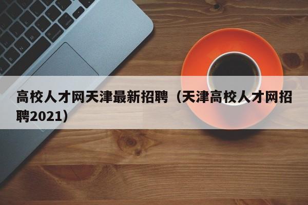 高校人才网天津最新招聘（天津高校人才网招聘2021）-第1张图片-高校招聘网