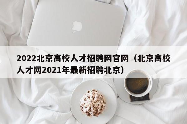 2022北京高校人才招聘网官网（北京高校人才网2021年最新招聘北京）-第1张图片-高校招聘网