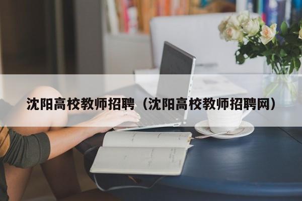 沈阳高校教师招聘（沈阳高校教师招聘网）-第1张图片-高校招聘网
