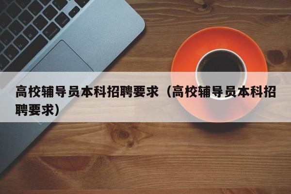高校辅导员本科招聘要求（高校辅导员本科招聘要求）-第1张图片-高校招聘网