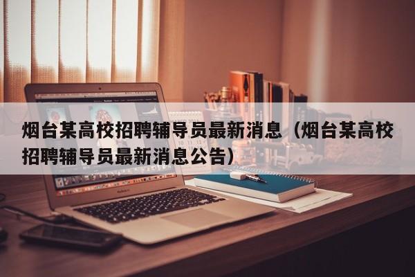 烟台某高校招聘辅导员最新消息（烟台某高校招聘辅导员最新消息公告）-第1张图片-高校招聘网