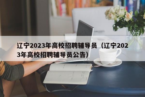 辽宁2023年高校招聘辅导员（辽宁2023年高校招聘辅导员公告）-第1张图片-高校招聘网