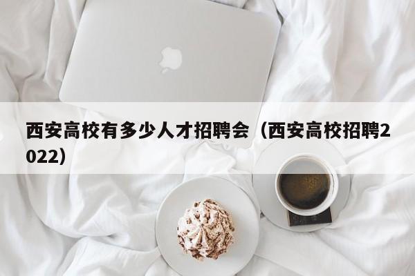 西安高校有多少人才招聘会（西安高校招聘2022）-第1张图片-高校招聘网