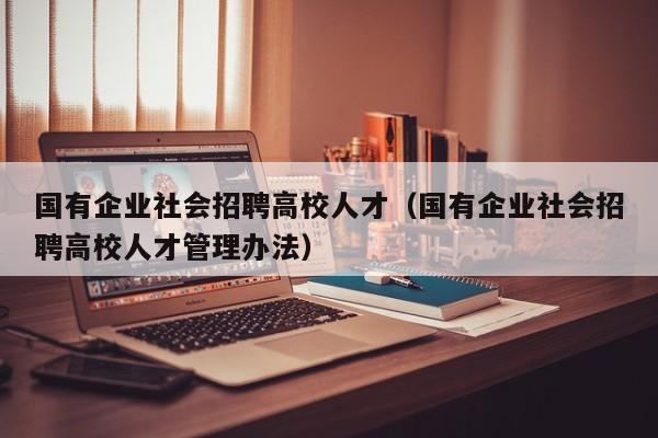 国有企业社会招聘高校人才（国有企业社会招聘高校人才管理办法）-第1张图片-高校招聘网