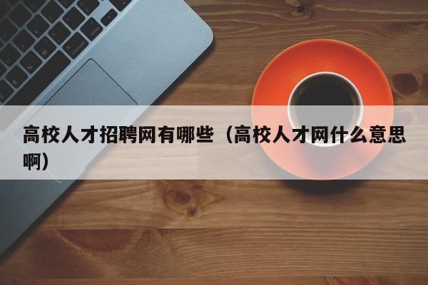 高校人才招聘网有哪些（高校人才网什么意思啊）-第1张图片-高校招聘网