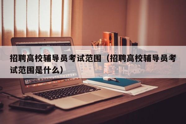 招聘高校辅导员考试范围（招聘高校辅导员考试范围是什么）-第1张图片-高校招聘网