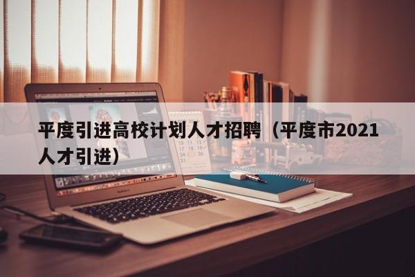 平度引进高校计划人才招聘（平度市2021人才引进）-第1张图片-高校招聘网
