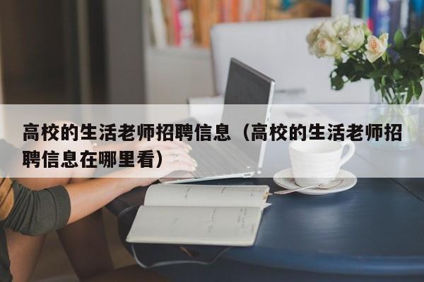 高校的生活老师招聘信息（高校的生活老师招聘信息在哪里看）-第1张图片-高校招聘网