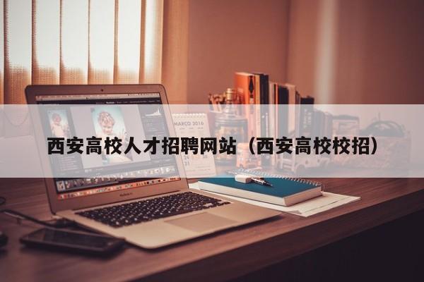 西安高校人才招聘网站（西安高校校招）-第1张图片-高校招聘网