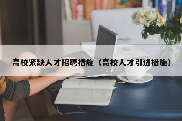 高校紧缺人才招聘措施（高校人才引进措施）-第1张图片-高校招聘网