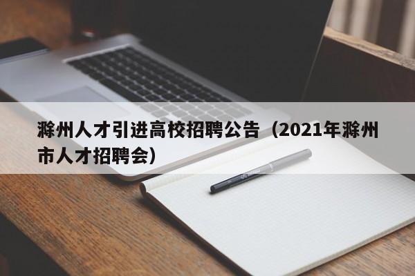 滁州人才引进高校招聘公告（2021年滁州市人才招聘会）-第1张图片-高校招聘网