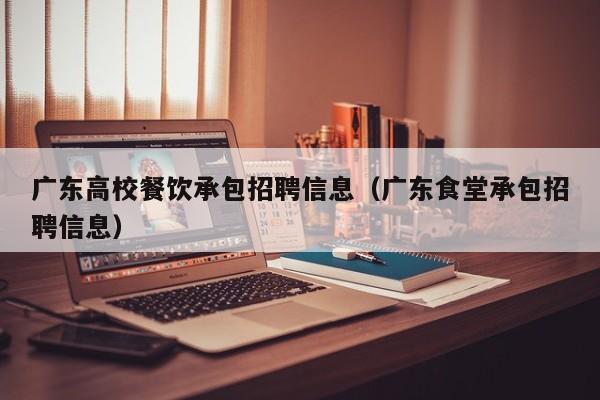 广东高校餐饮承包招聘信息（广东食堂承包招聘信息）-第1张图片-高校招聘网