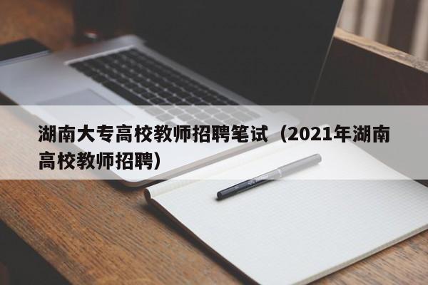 湖南大专高校教师招聘笔试（2021年湖南高校教师招聘）-第1张图片-高校招聘网
