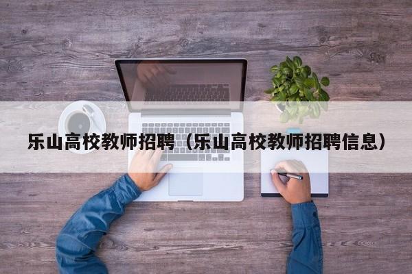 乐山高校教师招聘（乐山高校教师招聘信息）-第1张图片-高校招聘网