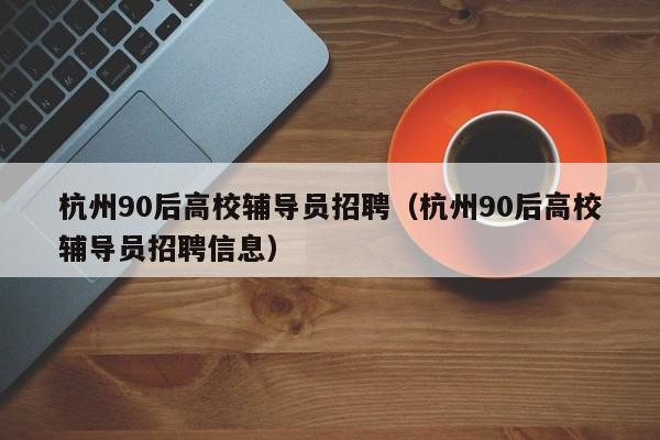 杭州90后高校辅导员招聘（杭州90后高校辅导员招聘信息）-第1张图片-高校招聘网