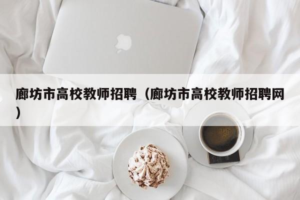 廊坊市高校教师招聘（廊坊市高校教师招聘网）-第1张图片-高校招聘网