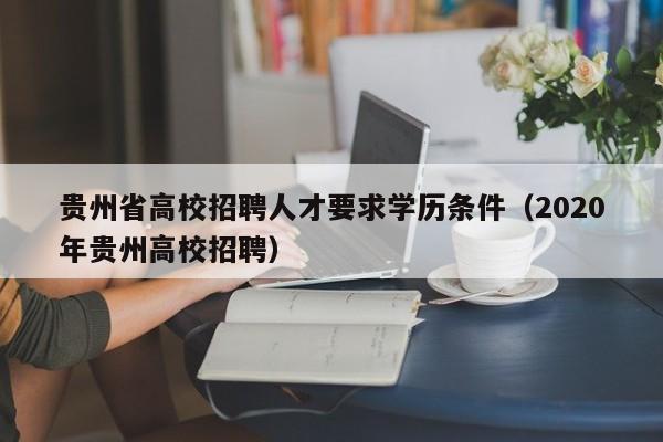 贵州省高校招聘人才要求学历条件（2020年贵州高校招聘）-第1张图片-高校招聘网